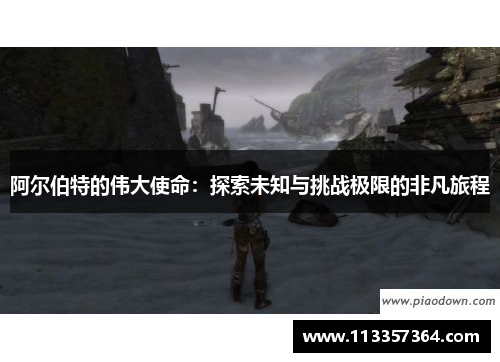 阿尔伯特的伟大使命:探索未知与挑战极限的非凡旅程 阿尔伯特的伟大使命:探索未知与挑战极限的非凡旅程